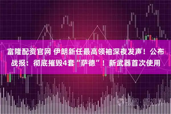 富隆配资官网 伊朗新任最高领袖深夜发声！公布战报：彻底摧毁4套“萨德”！新武器首次使用