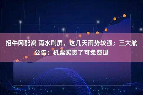招牛网配资 雨水刷屏，这几天雨势较强；三大航公告：机票买贵了可免费退