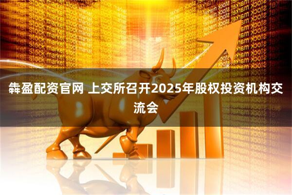 犇盈配资官网 上交所召开2025年股权投资机构交流会