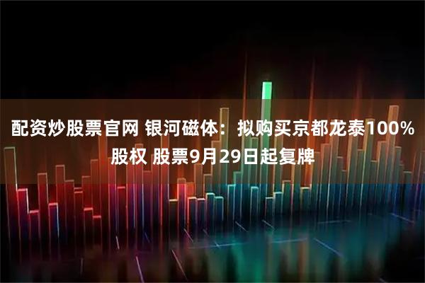 配资炒股票官网 银河磁体：拟购买京都龙泰100%股权 股票9月29日起复牌