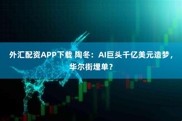 外汇配资APP下载 陶冬：AI巨头千亿美元造梦，华尔街埋单？