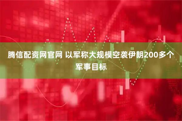 腾信配资网官网 以军称大规模空袭伊朗200多个军事目标