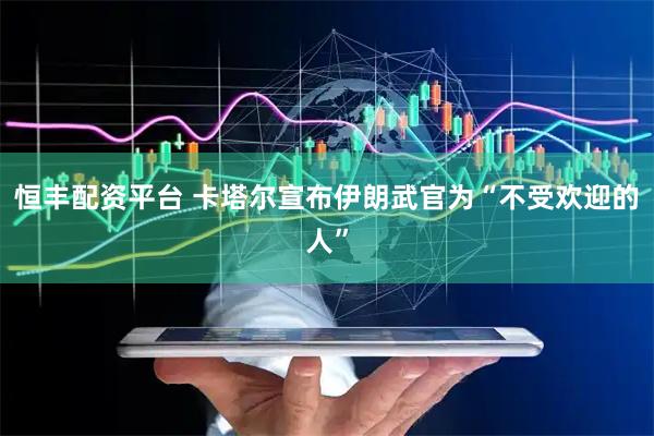 恒丰配资平台 卡塔尔宣布伊朗武官为“不受欢迎的人”