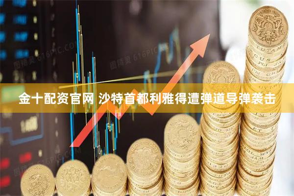 金十配资官网 沙特首都利雅得遭弹道导弹袭击