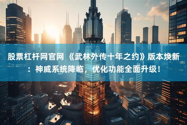 股票杠杆网官网 《武林外传十年之约》版本焕新：神威系统降临，优化功能全面升级！