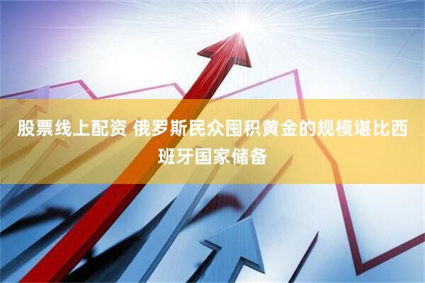 股票线上配资 俄罗斯民众囤积黄金的规模堪比西班牙国家储备