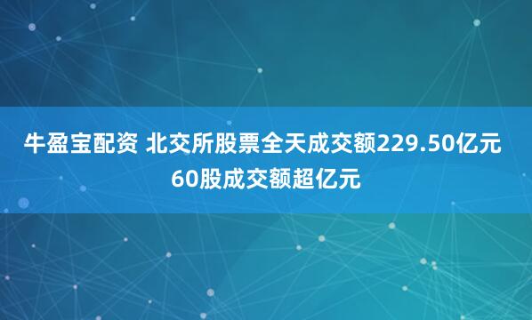 牛盈宝配资 北交所股票全天成交额229.50亿元 60股成交额超亿元