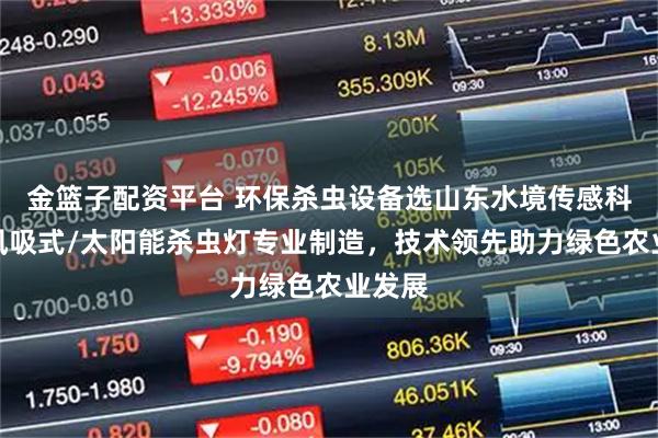 金篮子配资平台 环保杀虫设备选山东水境传感科技，风吸式/太阳能杀虫灯专业制造，技术领先助力绿色农业发展