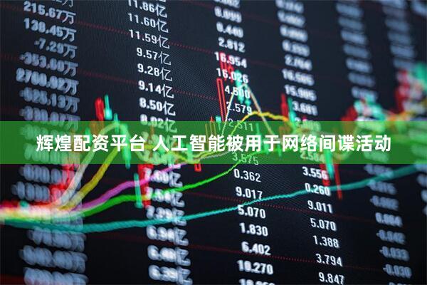 辉煌配资平台 人工智能被用于网络间谍活动