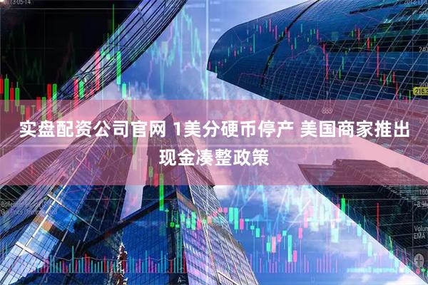 实盘配资公司官网 1美分硬币停产 美国商家推出现金凑整政策