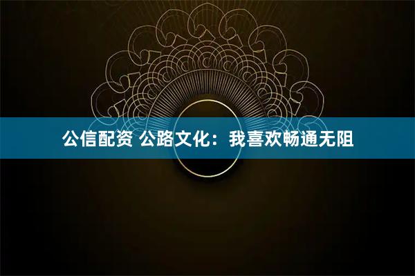 公信配资 公路文化：我喜欢畅通无阻