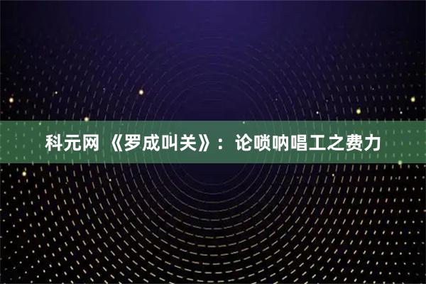 科元网 《罗成叫关》：论唢呐唱工之费力