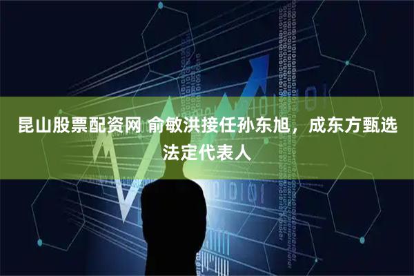 昆山股票配资网 俞敏洪接任孙东旭，成东方甄选法定代表人