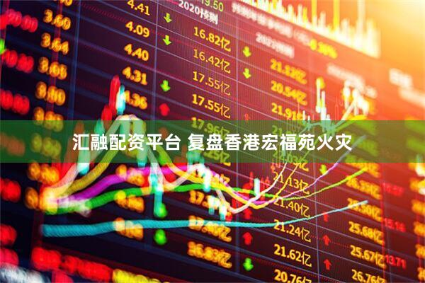 汇融配资平台 复盘香港宏福苑火灾