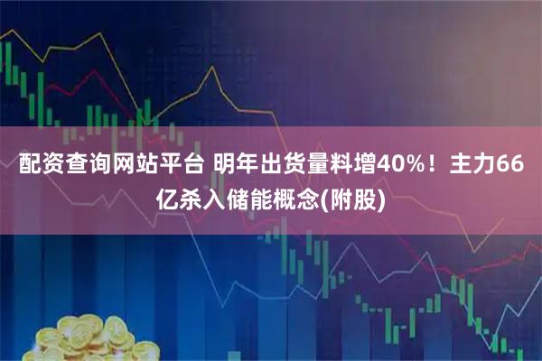 配资查询网站平台 明年出货量料增40%！主力66亿杀入储能概念(附股)