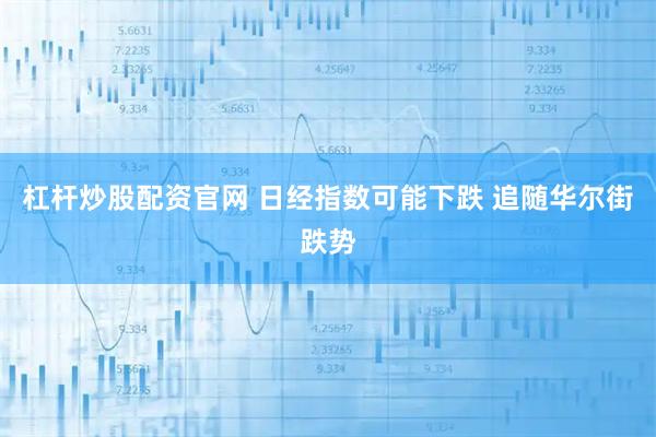 杠杆炒股配资官网 日经指数可能下跌 追随华尔街跌势