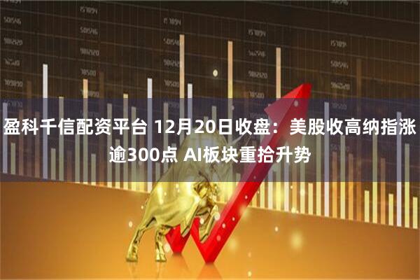 盈科千信配资平台 12月20日收盘：美股收高纳指涨逾300点 AI板块重拾升势