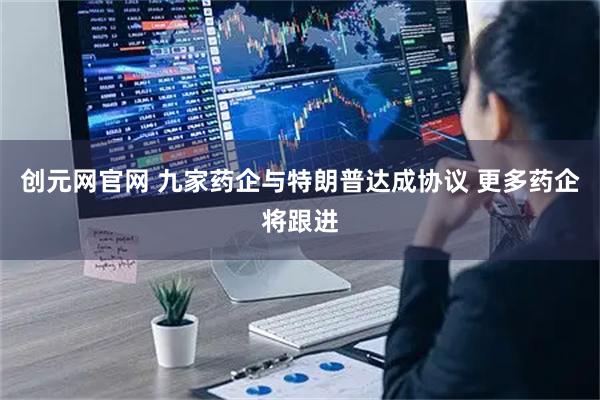 创元网官网 九家药企与特朗普达成协议 更多药企将跟进