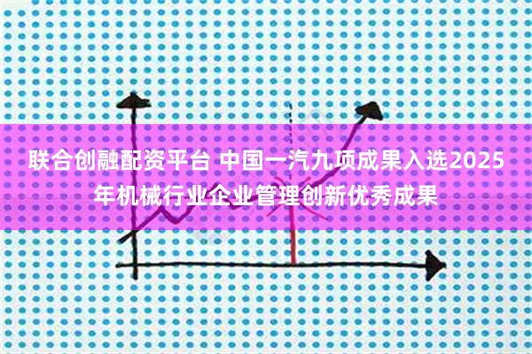 联合创融配资平台 中国一汽九项成果入选2025年机械行业企业管理创新优秀成果