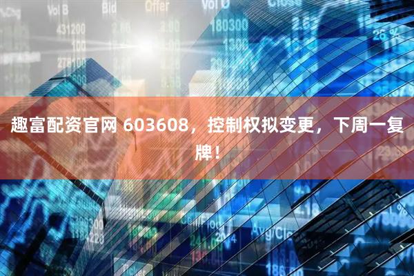 趣富配资官网 603608，控制权拟变更，下周一复牌！