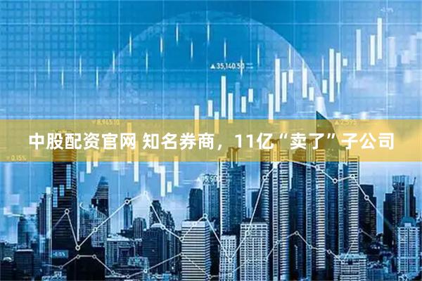 中股配资官网 知名券商，11亿“卖了”子公司