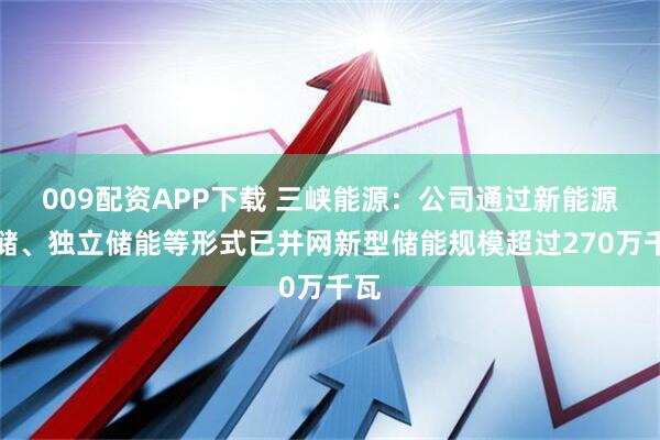009配资APP下载 三峡能源：公司通过新能源配储、独立储能等形式已并网新型储能规模超过270万千瓦