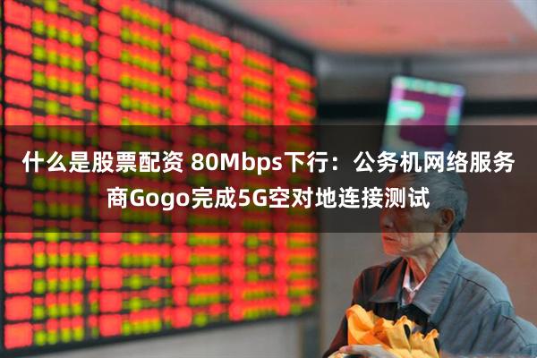 什么是股票配资 80Mbps下行：公务机网络服务商Gogo完成5G空对地连接测试