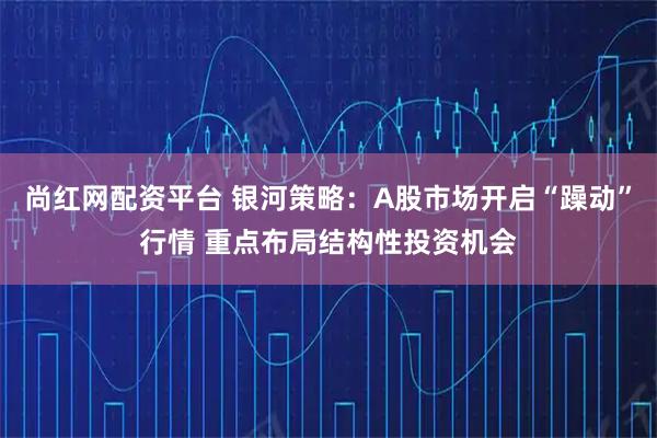 尚红网配资平台 银河策略：A股市场开启“躁动”行情 重点布局结构性投资机会