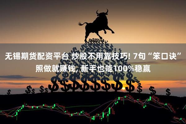 无锡期货配资平台 炒股不用靠技巧! 7句“笨口诀”照做就赚钱, 新手也能100%稳赢