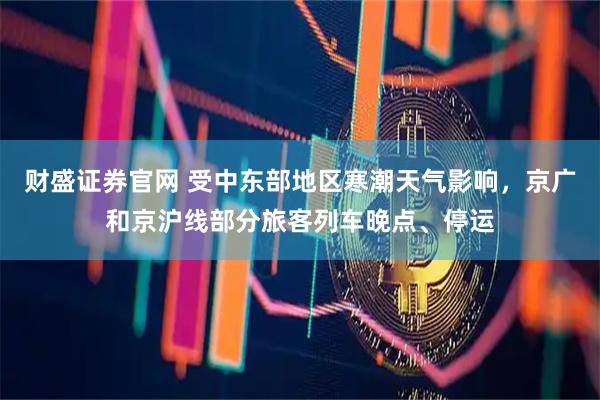 财盛证券官网 受中东部地区寒潮天气影响，京广和京沪线部分旅客列车晚点、停运
