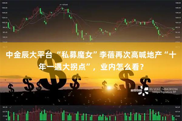 中金辰大平台 “私募魔女”李蓓再次高喊地产“十年一遇大拐点”，业内怎么看？