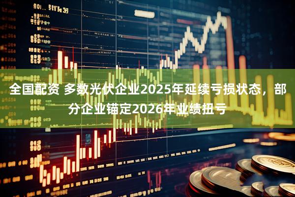 全国配资 多数光伏企业2025年延续亏损状态，部分企业锚定2026年业绩扭亏