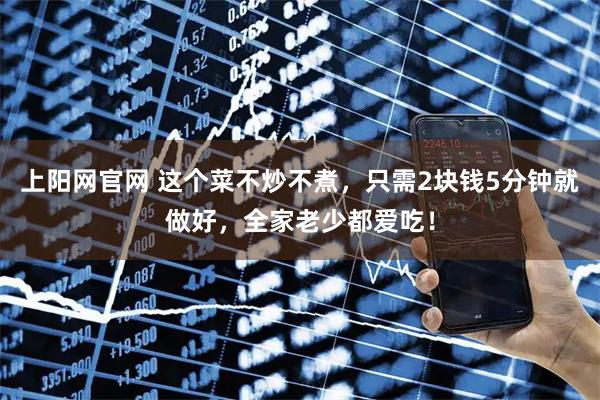 上阳网官网 这个菜不炒不煮，只需2块钱5分钟就做好，全家老少都爱吃！