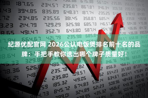 纪源优配官网 2026公认电饭煲排名前十名的品牌：手把手教你选出哪个牌子质量好！
