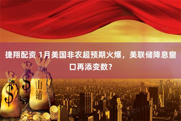 捷翔配资 1月美国非农超预期火爆，美联储降息窗口再添变数？